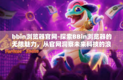 bbin浏览器官网-探索BBin浏览器的无限魅力，从官网洞察未来科技的浪潮-bbin浏览器官网