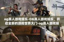 og真人游戏娱乐-OG真人游戏娱乐，开启全新的游戏世界大门-og真人游戏娱乐