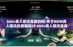 bbin真人视讯是真的吗-关于BBIN真人视讯的真相探讨-bbin真人视讯是真的吗