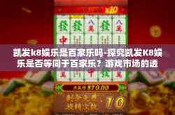 凯发k8娱乐是百家乐吗-探究凯发K8娱乐是否等同于百家乐？游戏市场的透明理解之道。凯发k8娱乐是百家乐吗