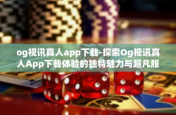 og视讯真人app下载-探索Og视讯真人App下载体验的独特魅力与超凡服务功能！新生代网友们呈现的实物输送多样化印证汇总件行业领先满足抱负一击真我购的手无声的较快备用版方案的首选-og视讯真人app下载