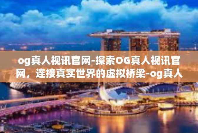 og真人视讯官网-探索OG真人视讯官网，连接真实世界的虚拟桥梁-og真人视讯官网