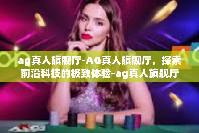 ag真人旗舰厅-AG真人旗舰厅，探索前沿科技的极致体验-ag真人旗舰厅