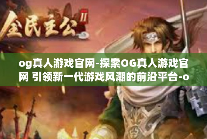og真人游戏官网-探索OG真人游戏官网 引领新一代游戏风潮的前沿平台-og真人游戏官网