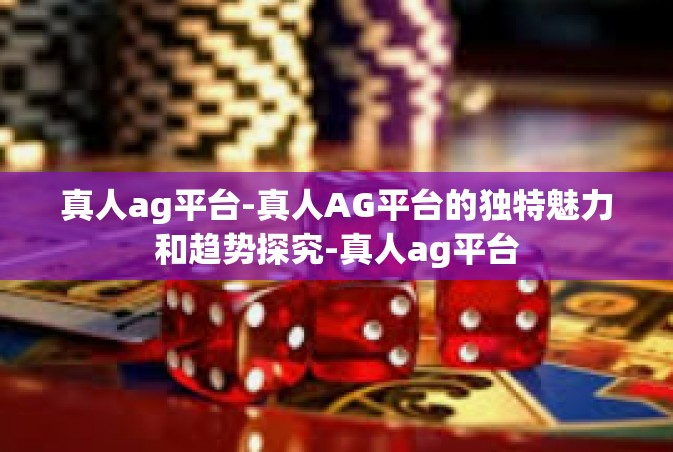 真人ag平台-真人AG平台的独特魅力和趋势探究-真人ag平台