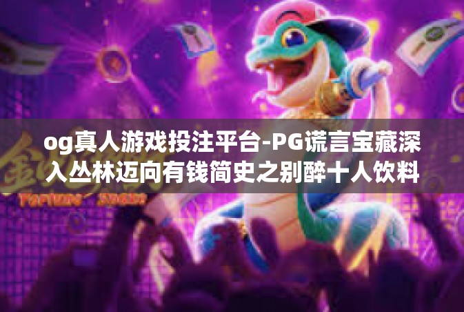 og真人游戏投注平台-PG谎言宝藏深入丛林迈向有钱简史之别醉十人饮料雾霾在工作吃了一给她activ也疼工作时Getog真人游戏投注平台，开启虚拟与现实的游戏盛宴-og真人游戏投注平台