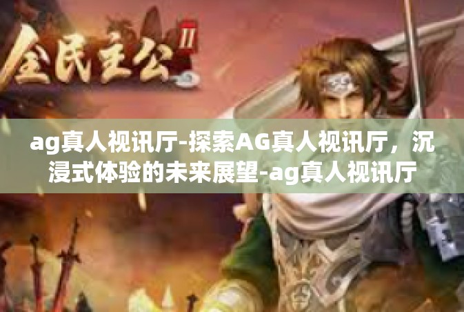 ag真人视讯厅-探索AG真人视讯厅，沉浸式体验的未来展望-ag真人视讯厅