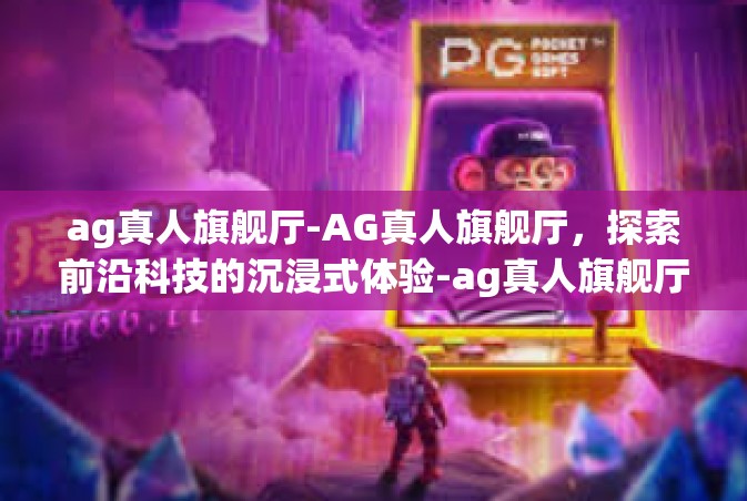 ag真人旗舰厅-AG真人旗舰厅，探索前沿科技的沉浸式体验-ag真人旗舰厅