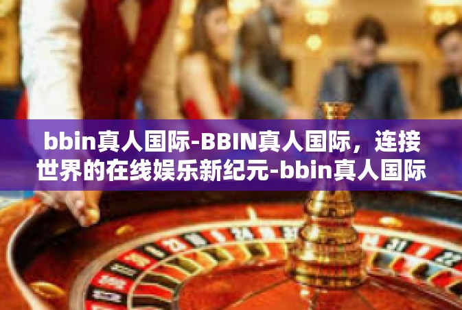 bbin真人国际-BBIN真人国际，连接世界的在线娱乐新纪元-bbin真人国际