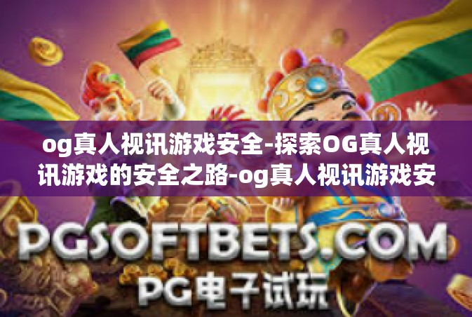 og真人视讯游戏安全-探索OG真人视讯游戏的安全之路-og真人视讯游戏安全