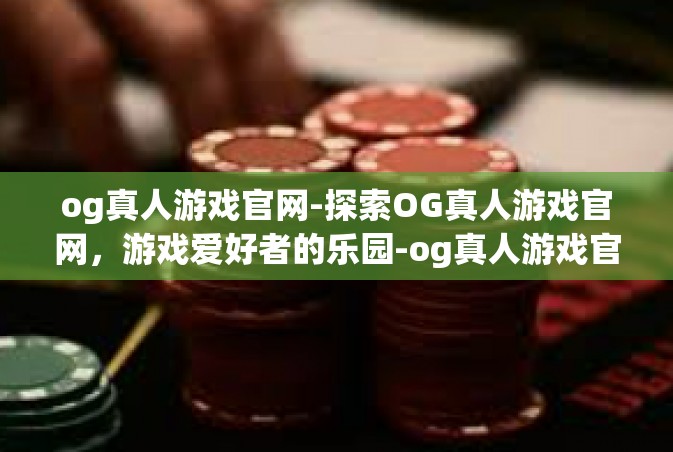 og真人游戏官网-探索OG真人游戏官网，游戏爱好者的乐园-og真人游戏官网