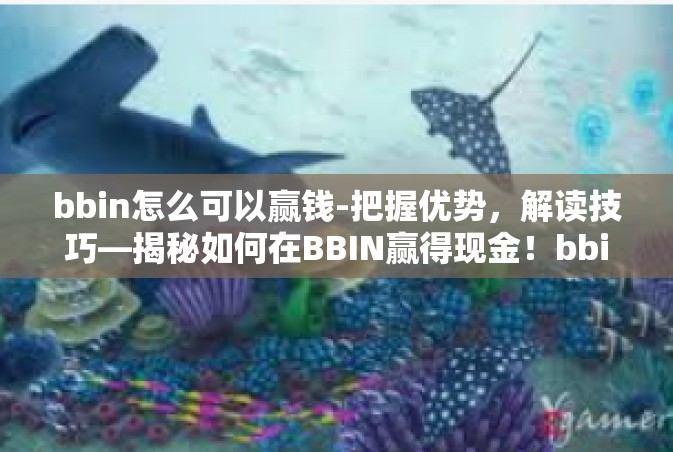 bbin怎么可以赢钱-把握优势，解读技巧—揭秘如何在BBIN赢得现金！bbin怎么可以赢钱