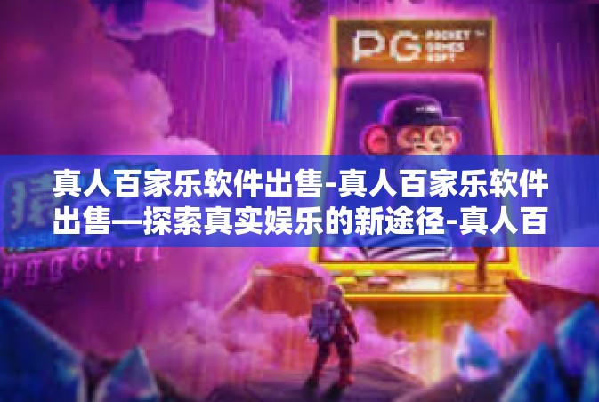 真人百家乐软件出售-真人百家乐软件出售—探索真实娱乐的新途径-真人百家乐软件出售