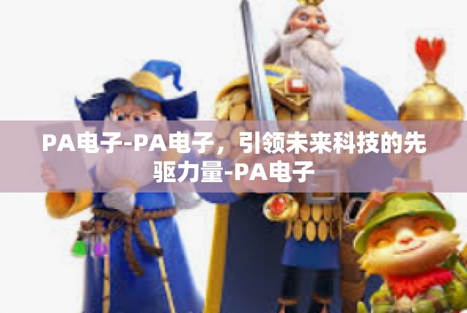 PA电子-PA电子，引领未来科技的先驱力量-PA电子