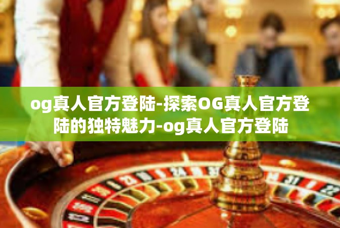 og真人官方登陆-探索OG真人官方登陆的独特魅力-og真人官方登陆