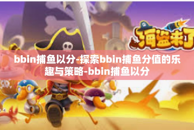 bbin捕鱼以分-探索bbin捕鱼分值的乐趣与策略-bbin捕鱼以分