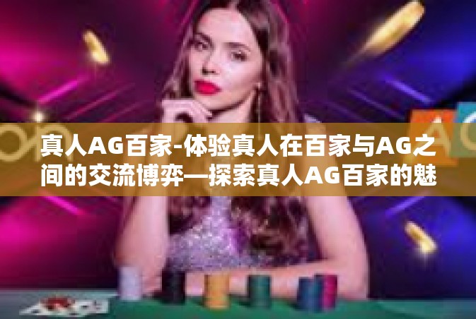 真人AG百家-体验真人在百家与AG之间的交流博弈—探索真人AG百家的魅力-真人AG百家