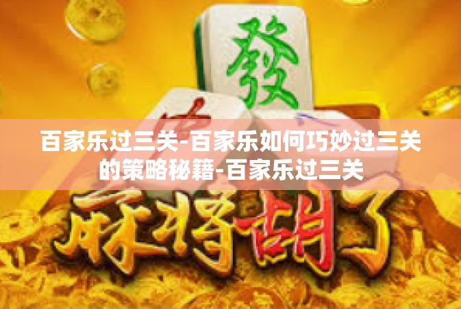 百家乐过三关-百家乐如何巧妙过三关的策略秘籍-百家乐过三关