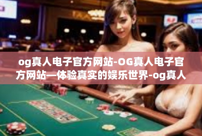 og真人电子官方网站-OG真人电子官方网站—体验真实的娱乐世界-og真人电子官方网站