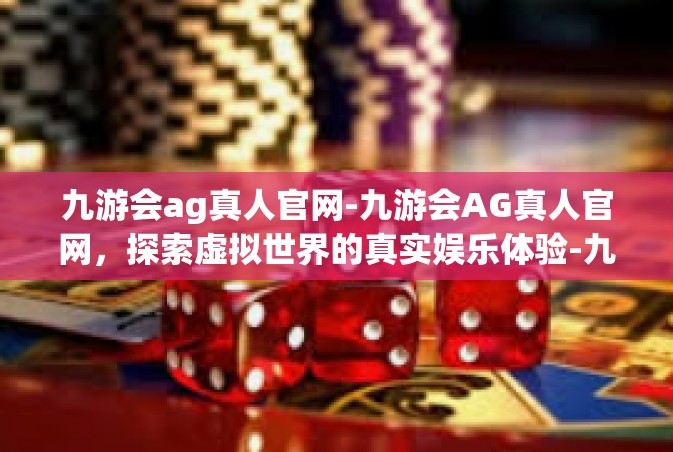 九游会ag真人官网-九游会AG真人官网，探索虚拟世界的真实娱乐体验-九游会ag真人官网