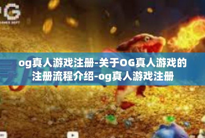 og真人游戏注册-关于OG真人游戏的注册流程介绍-og真人游戏注册