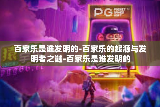百家乐是谁发明的-百家乐的起源与发明者之谜-百家乐是谁发明的