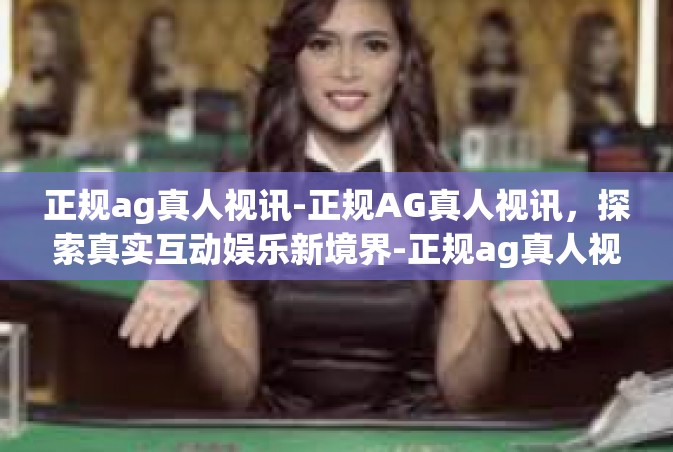 正规ag真人视讯-正规AG真人视讯，探索真实互动娱乐新境界-正规ag真人视讯
