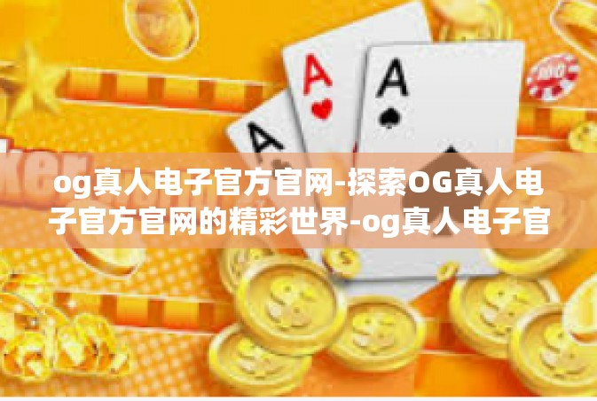 og真人电子官方官网-探索OG真人电子官方官网的精彩世界-og真人电子官方官网