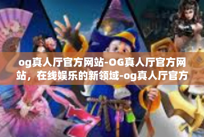 og真人厅官方网站-OG真人厅官方网站，在线娱乐的新领域-og真人厅官方网站