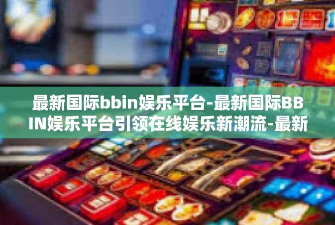 最新国际bbin娱乐平台-最新国际BBIN娱乐平台引领在线娱乐新潮流-最新国际bbin娱乐平台