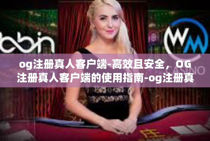 og注册真人客户端-高效且安全，OG注册真人客户端的使用指南-og注册真人客户端