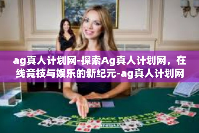 ag真人计划网-探索Ag真人计划网，在线竞技与娱乐的新纪元-ag真人计划网