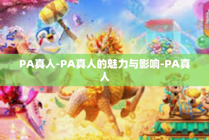 PA真人-PA真人的魅力与影响-PA真人