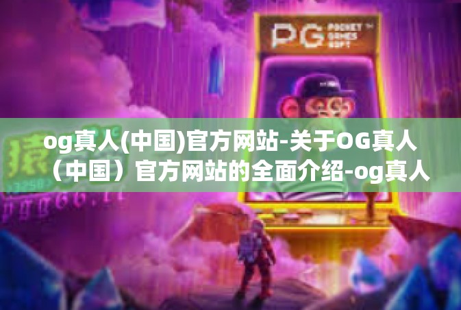 og真人(中国)官方网站-关于OG真人（中国）官方网站的全面介绍-og真人(中国)官方网站