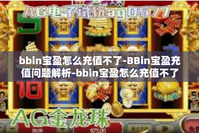 bbin宝盈怎么充值不了-BBin宝盈充值问题解析-bbin宝盈怎么充值不了