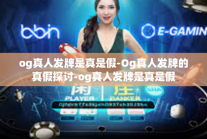 og真人发牌是真是假-Og真人发牌的真假探讨-og真人发牌是真是假