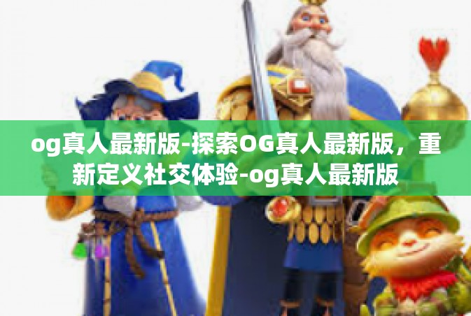og真人最新版-探索OG真人最新版，重新定义社交体验-og真人最新版
