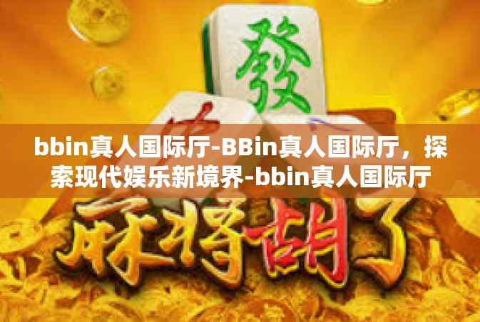 bbin真人国际厅-BBin真人国际厅，探索现代娱乐新境界-bbin真人国际厅
