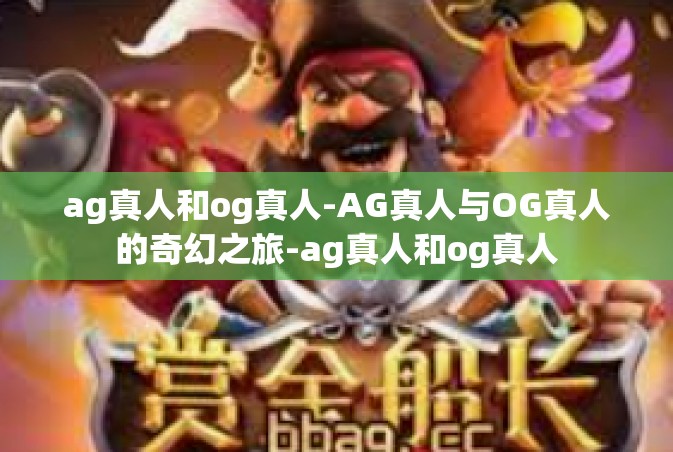 ag真人和og真人-AG真人与OG真人的奇幻之旅-ag真人和og真人