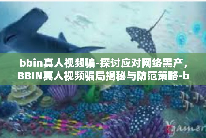 bbin真人视频骗-探讨应对网络黑产，BBIN真人视频骗局揭秘与防范策略-bbin真人视频骗