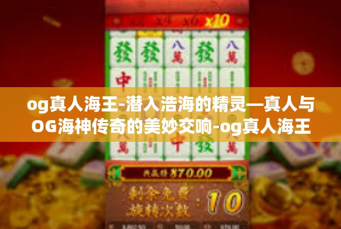 og真人海王-潜入浩海的精灵—真人与OG海神传奇的美妙交响-og真人海王