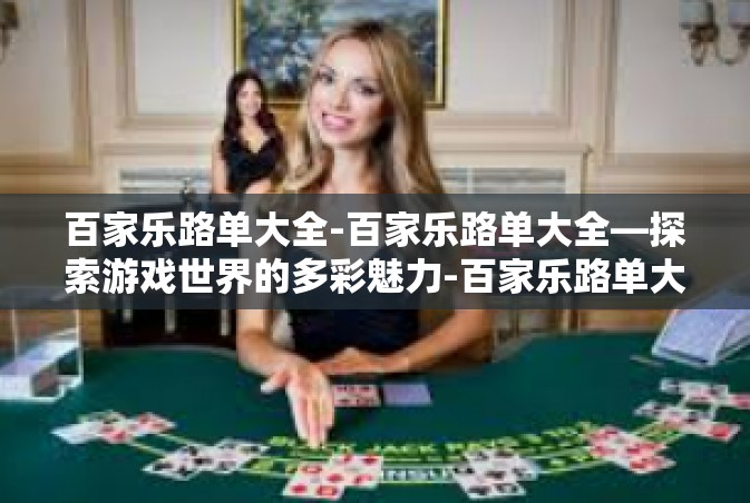 百家乐路单大全-百家乐路单大全—探索游戏世界的多彩魅力-百家乐路单大全