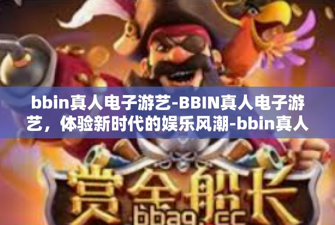 bbin真人电子游艺-BBIN真人电子游艺，体验新时代的娱乐风潮-bbin真人电子游艺