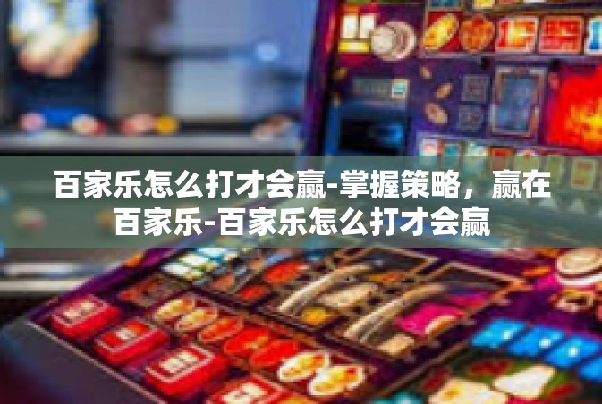 百家乐怎么打才会赢-掌握策略，赢在百家乐-百家乐怎么打才会赢