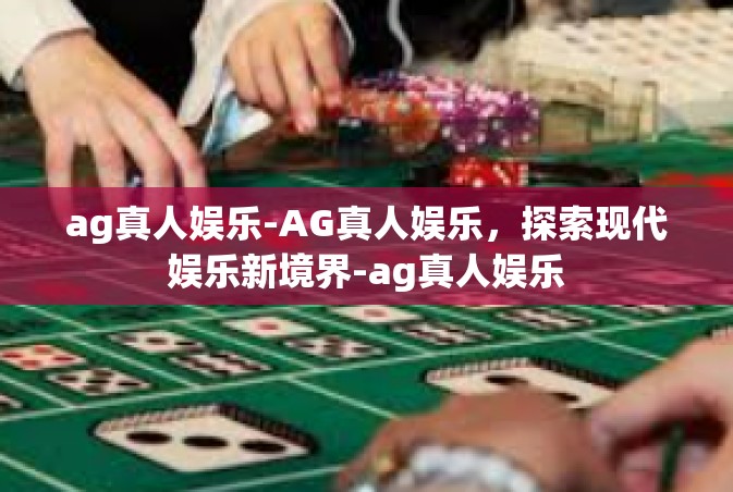 ag真人娱乐-AG真人娱乐，探索现代娱乐新境界-ag真人娱乐