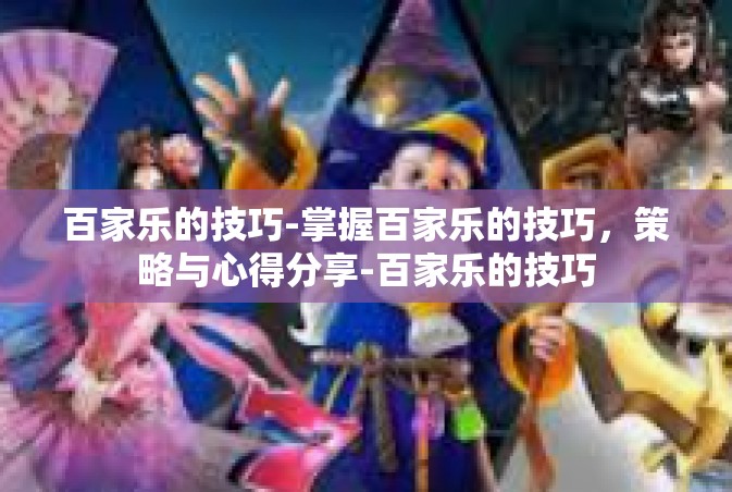 百家乐的技巧-掌握百家乐的技巧，策略与心得分享-百家乐的技巧
