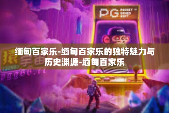 缅甸百家乐-缅甸百家乐的独特魅力与历史渊源-缅甸百家乐