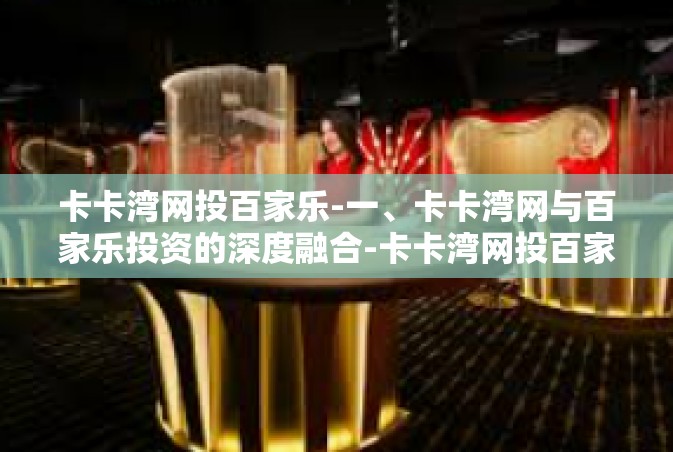 卡卡湾网投百家乐-一、卡卡湾网与百家乐投资的深度融合-卡卡湾网投百家乐