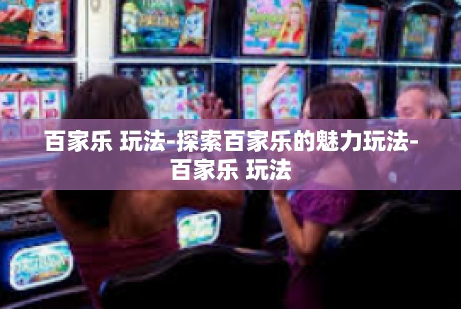 百家乐 玩法-探索百家乐的魅力玩法-百家乐 玩法