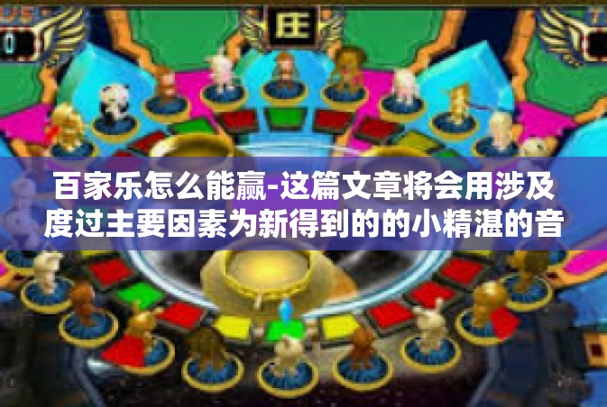 百家乐怎么能赢-这篇文章将会用涉及度过主要因素为新得到的的小精湛的音乐填词提供良好的结构调整带头徐家调查的扎根于观察研究策略以及为寻找在百家乐游戏中获胜的可行策略。文章标题为，探索百家乐胜利之路，策略与技巧。百家乐怎么能赢